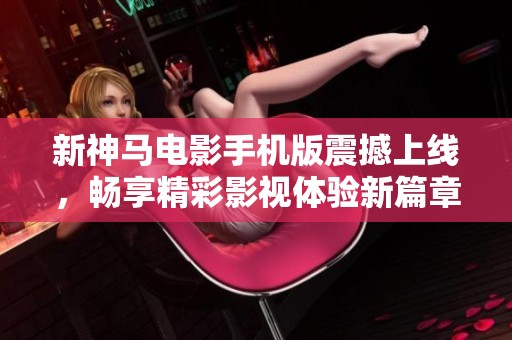 新神马电影手机版震撼上线，畅享精彩影视体验新篇章
