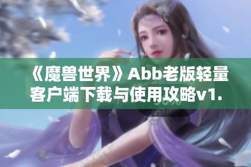 《魔兽世界》Abb老版轻量客户端下载与使用攻略v1.6.7解析