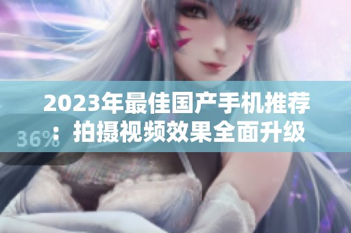 2023年最佳国产手机推荐：拍摄视频效果全面升级