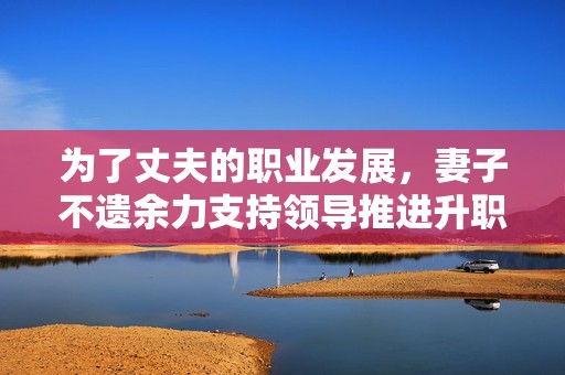 为了丈夫的职业发展，妻子不遗余力支持领导推进升职计划