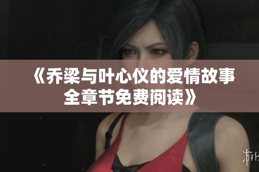 《乔梁与叶心仪的爱情故事全章节免费阅读》