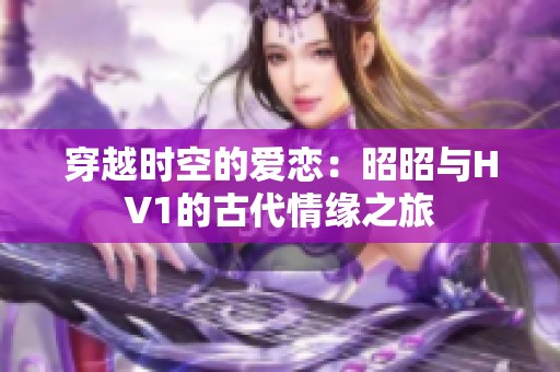 穿越时空的爱恋：昭昭与HV1的古代情缘之旅