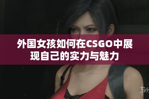 外国女孩如何在CSGO中展现自己的实力与魅力