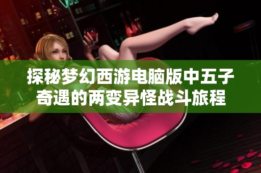 探秘梦幻西游电脑版中五子奇遇的两变异怪战斗旅程