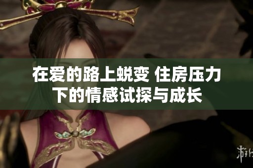 在爱的路上蜕变 住房压力下的情感试探与成长