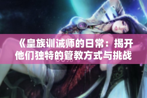 《皇族训诫师的日常：揭开他们独特的管教方式与挑战》