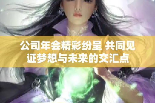 公司年会精彩纷呈 共同见证梦想与未来的交汇点