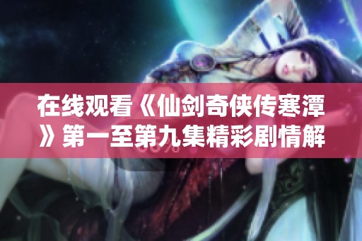 在线观看《仙剑奇侠传寒潭》第一至第九集精彩剧情解析与评论