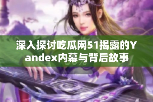 深入探讨吃瓜网51揭露的Yandex内幕与背后故事