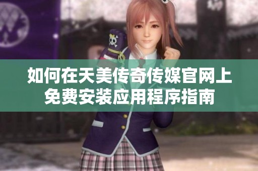 如何在天美传奇传媒官网上免费安装应用程序指南