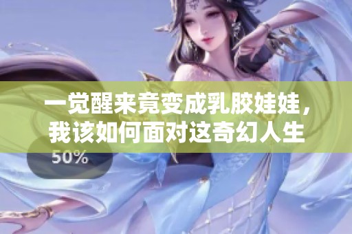 一觉醒来竟变成乳胶娃娃，我该如何面对这奇幻人生