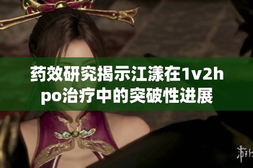 药效研究揭示江漾在1v2hpo治疗中的突破性进展