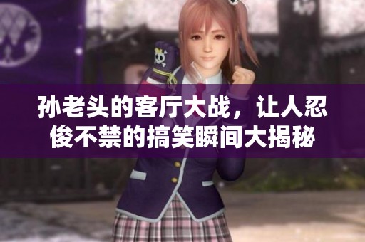 孙老头的客厅大战，让人忍俊不禁的搞笑瞬间大揭秘