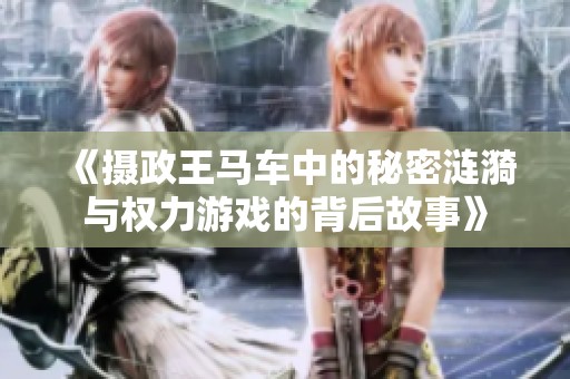 《摄政王马车中的秘密涟漪与权力游戏的背后故事》
