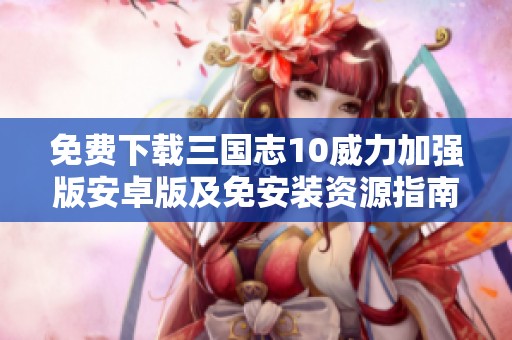 免费下载三国志10威力加强版安卓版及免安装资源指南