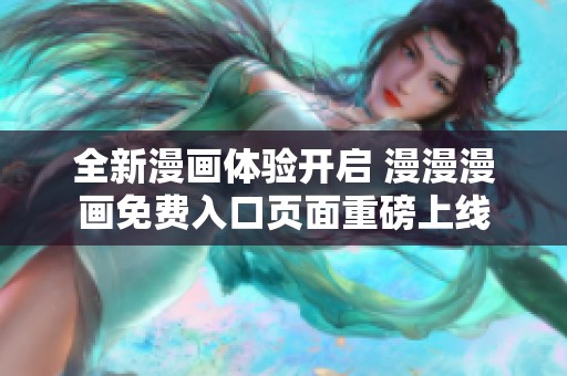 全新漫画体验开启 漫漫漫画免费入口页面重磅上线