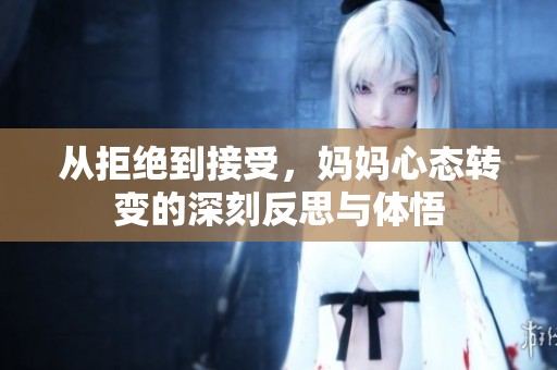 从拒绝到接受，妈妈心态转变的深刻反思与体悟