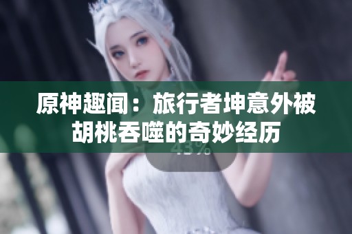 原神趣闻：旅行者坤意外被胡桃吞噬的奇妙经历