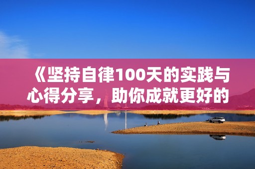 《坚持自律100天的实践与心得分享，助你成就更好的自己》