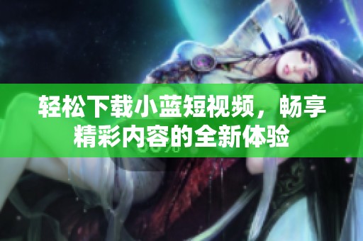 轻松下载小蓝短视频，畅享精彩内容的全新体验
