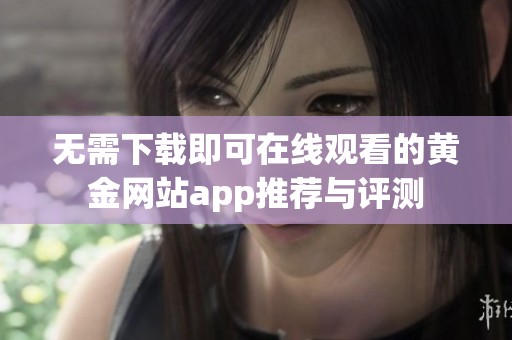 无需下载即可在线观看的黄金网站app推荐与评测
