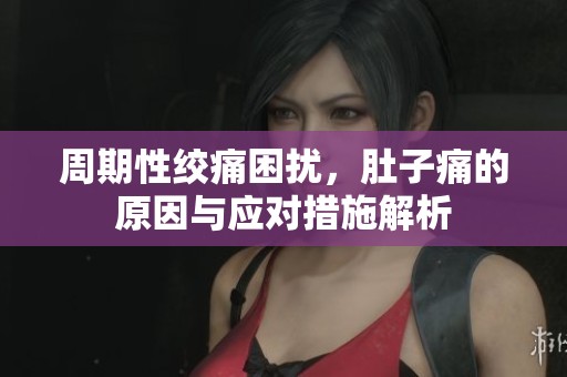 周期性绞痛困扰，肚子痛的原因与应对措施解析