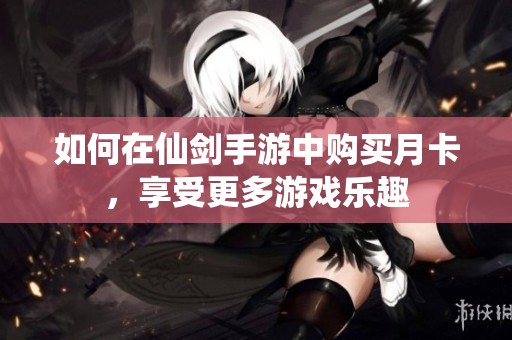 如何在仙剑手游中购买月卡，享受更多游戏乐趣