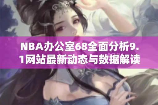 NBA办公室68全面分析9.1网站最新动态与数据解读