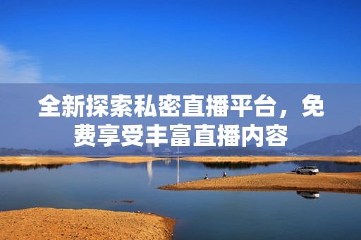 全新探索私密直播平台，免费享受丰富直播内容