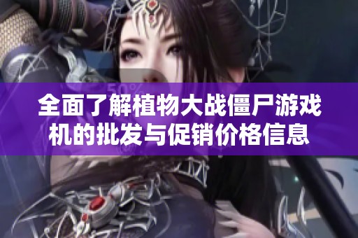 全面了解植物大战僵尸游戏机的批发与促销价格信息