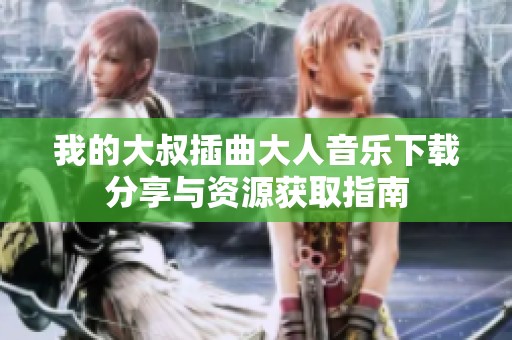 我的大叔插曲大人音乐下载分享与资源获取指南