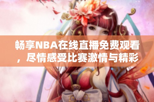 畅享NBA在线直播免费观看，尽情感受比赛激情与精彩瞬间