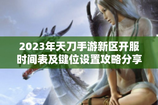2023年天刀手游新区开服时间表及键位设置攻略分享
