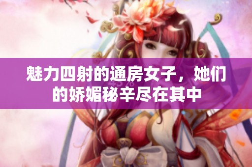 魅力四射的通房女子，她们的娇媚秘辛尽在其中