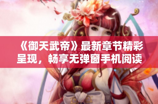 《御天武帝》最新章节精彩呈现，畅享无弹窗手机阅读体验