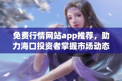 免费行情网站app推荐，助力海口投资者掌握市场动态