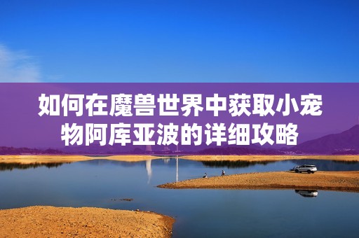如何在魔兽世界中获取小宠物阿库亚波的详细攻略