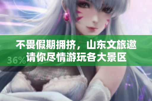 不畏假期拥挤，山东文旅邀请你尽情游玩各大景区