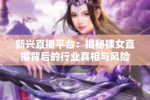 新兴直播平台：揭秘裸女直播背后的行业真相与风险