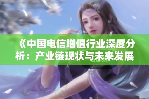 《中国电信增值行业深度分析：产业链现状与未来发展趋势》