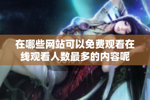 在哪些网站可以免费观看在线观看人数最多的内容呢