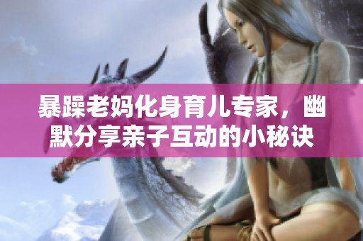 暴躁老妈化身育儿专家，幽默分享亲子互动的小秘诀