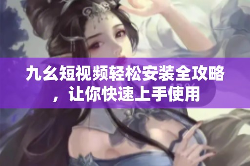 九幺短视频轻松安装全攻略，让你快速上手使用
