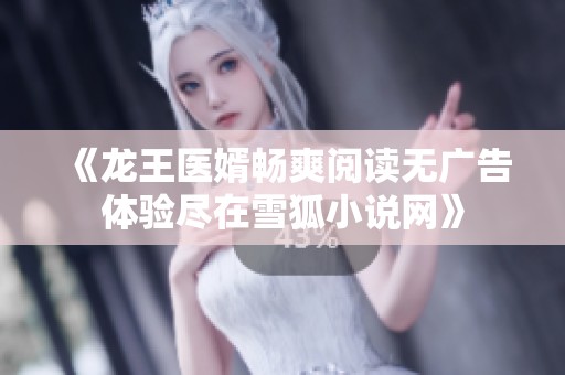 《龙王医婿畅爽阅读无广告体验尽在雪狐小说网》