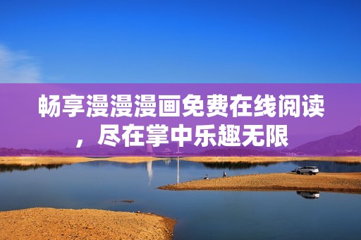 畅享漫漫漫画免费在线阅读，尽在掌中乐趣无限