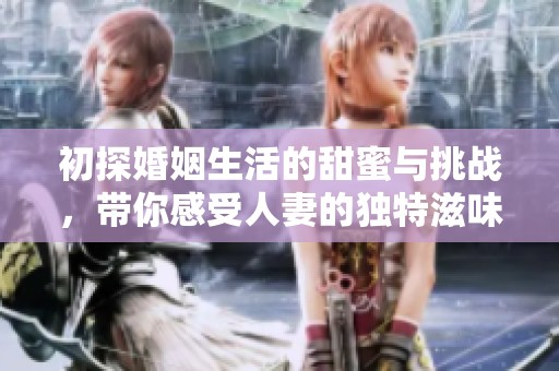 初探婚姻生活的甜蜜与挑战，带你感受人妻的独特滋味