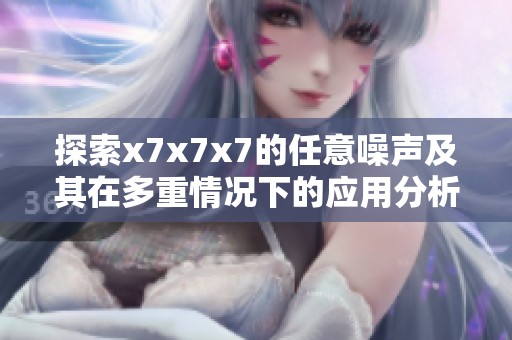探索x7x7x7的任意噪声及其在多重情况下的应用分析