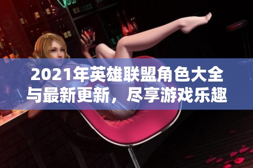 2021年英雄联盟角色大全与最新更新，尽享游戏乐趣