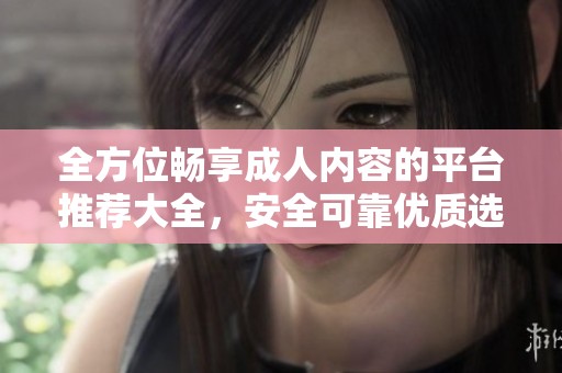 全方位畅享成人内容的平台推荐大全，安全可靠优质选择