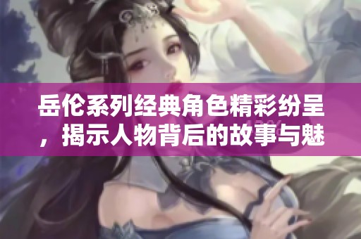 岳伦系列经典角色精彩纷呈，揭示人物背后的故事与魅力